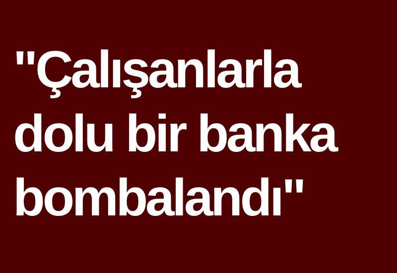 "Çalışanlarla dolu bir banka bombalandı"