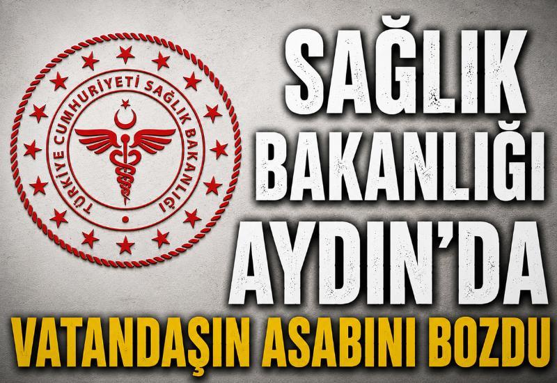 Sağlık Bakanlığı Aydın’da vatandaşın asabını bozdu
