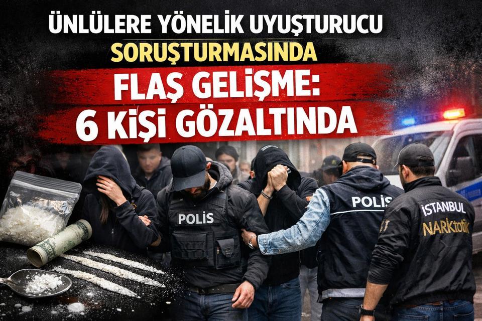 Ünlülere yönelik uyuşturucu soruşturmasında flaş gelişme: 6 kişi gözaltında