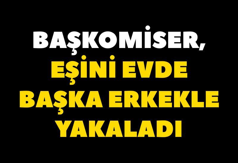 Başkomiser, eşini evde başka erkekle yakaladı