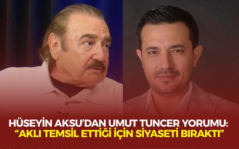 Hüseyin Aksu’dan Umut Tuncer yorumu: “Aklı temsil ettiği için siyaseti bıraktı”
