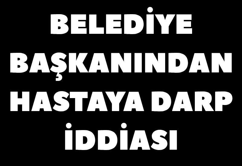 Belediye başkanından hastaya darp iddiası