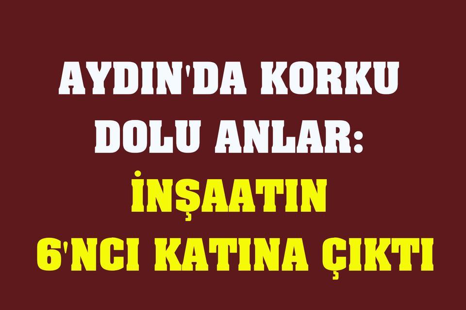 Aydın'da korku dolu anlar: İnşaatın 6'ncı katına çıktı
