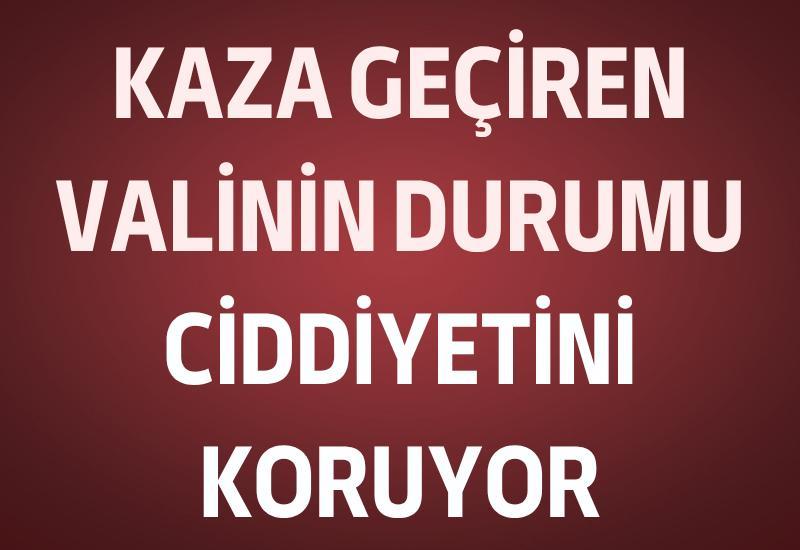 Kaza geçiren valinin durumu ciddiyetini koruyor