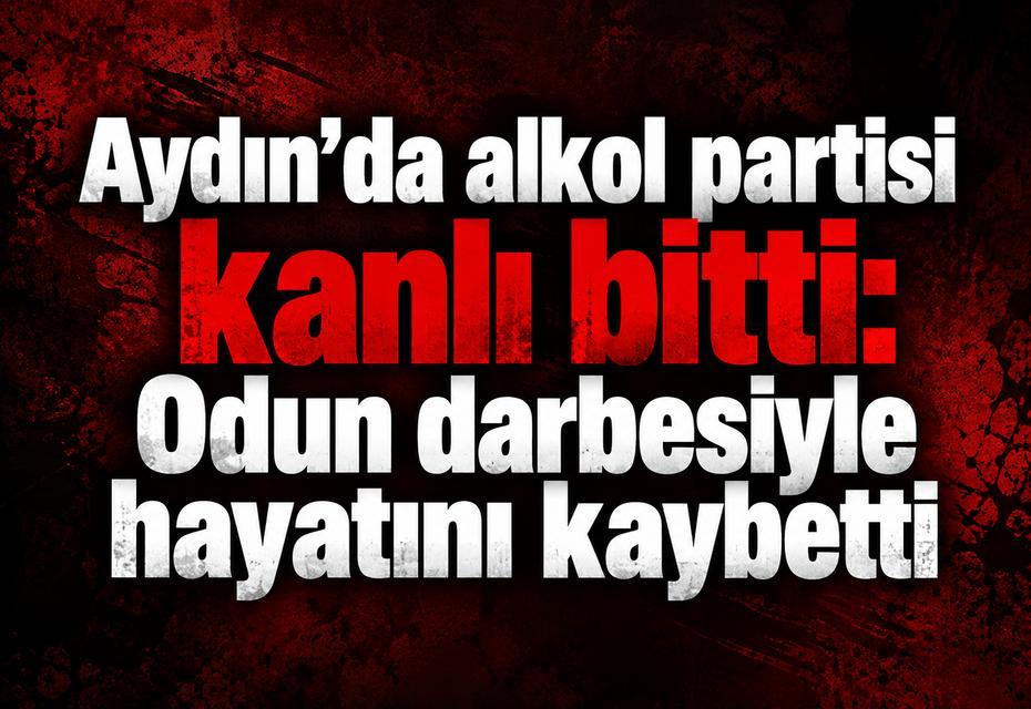 Aydın’da alkol partisi kanlı bitti: Odun darbesiyle hayatını kaybetti