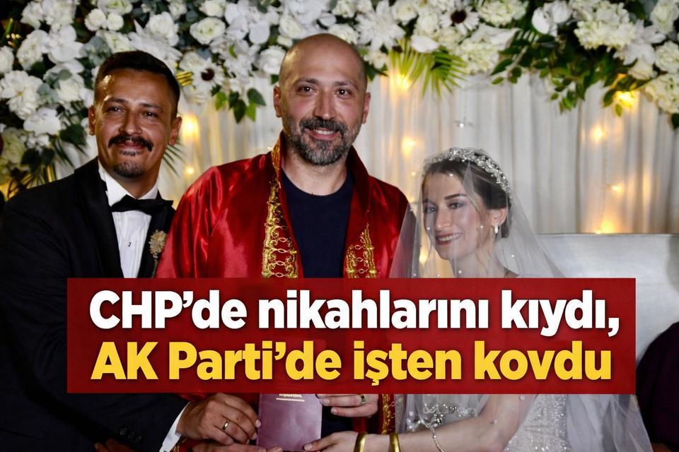 CHP'de nikahlarını kıydı, AK Parti'de işten kovdu