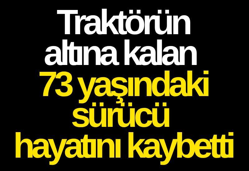Traktörün altına kalan 73 yaşındaki sürücü hayatını kaybetti