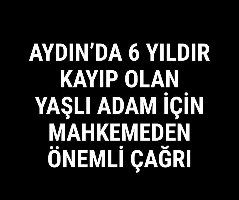 Aydın'da 6 yıldır kayıp olan yaşlı adam için mahkemeden önemli çağrı