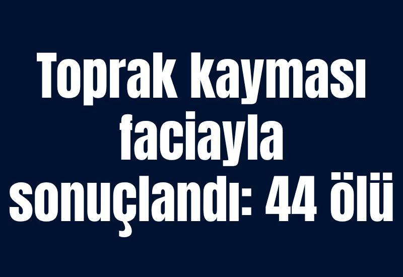 Toprak kayması faciayla sonuçlandı: 44 ölü