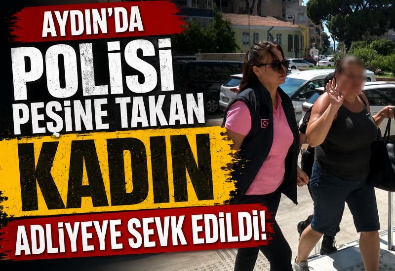 Aydın'da polisi peşine takan kadın adliyeye sevk edildi!