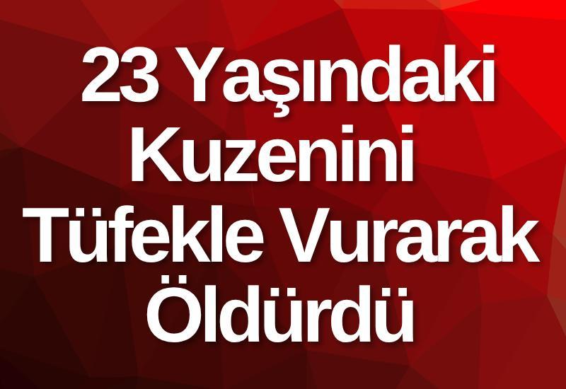 23 yaşındaki kuzenini tüfekle vurarak öldürdü