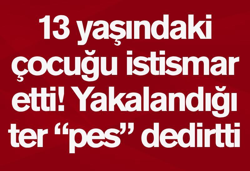 13 yaşındaki çocuğu istismar etti! Yakalandığı ter “pes” dedirtti