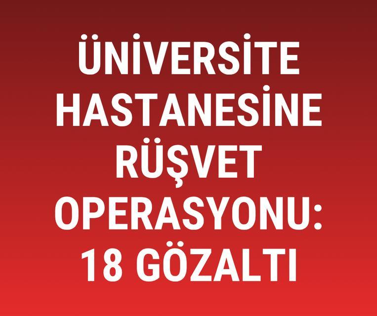 Üniversite hastanesine rüşvet operasyonu: 18 gözaltı