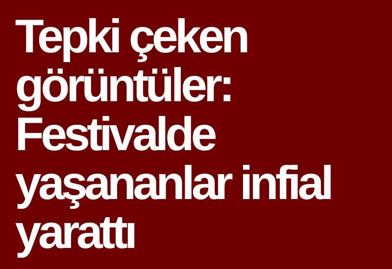 Tepki çeken görüntüler: Festivalde yaşananlar infial yarattı