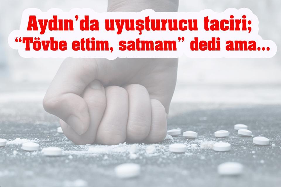 Aydın’da uyuşturucu taciri; “Tövbe ettim, satmam” dedi ama…