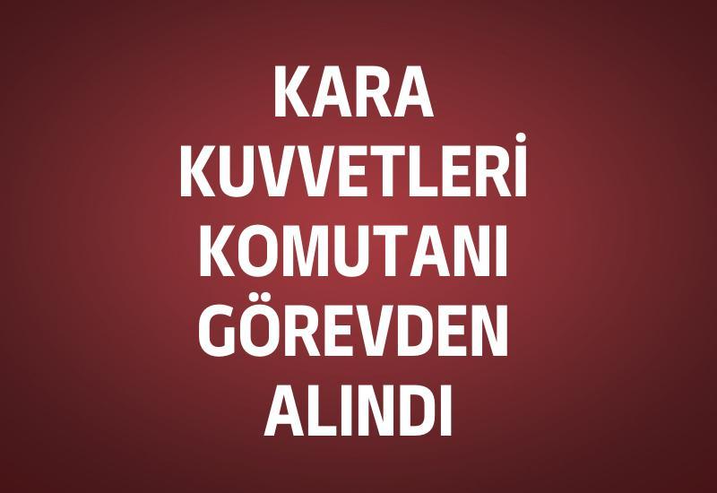 Kara Kuvvetleri Komutanı görevden alındı