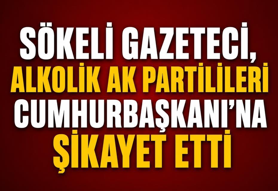 Sökeli Gazeteci, alkolik AK Partilileri Cumhurbaşkanı'na şikayet etti