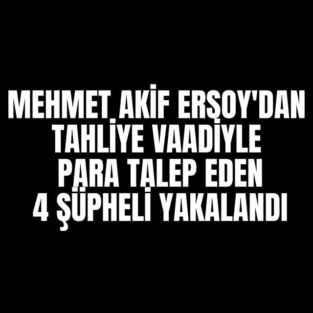Mehmet Akif Ersoy'dan tahliye vaadiyle para talep eden 4 şüpheli yakalandı