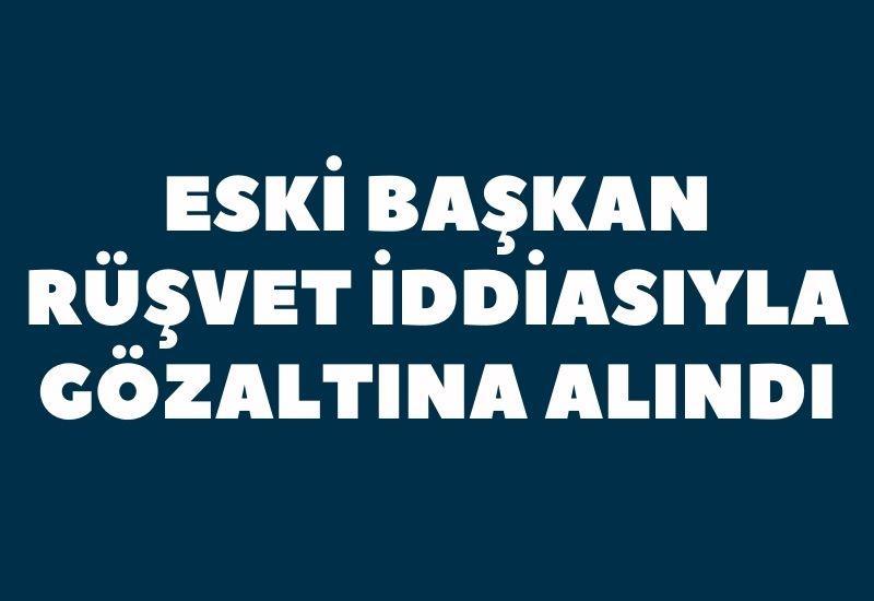 Eski Başkan rüşvet iddiasıyla gözaltına alındı