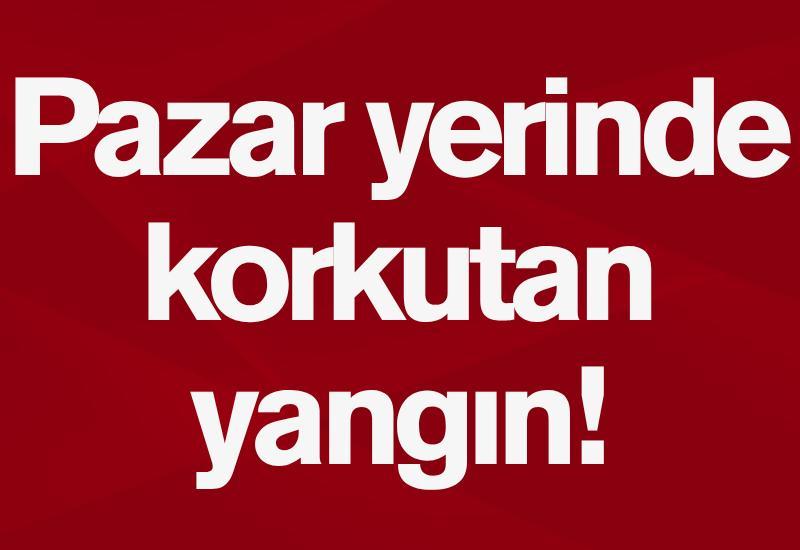 Pazar yerinde korkutan yangın!