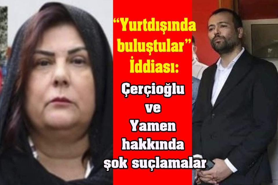 “Yurtdışında buluştular” İddiası: Çerçioğlu ve Yamen hakkında şok suçlamalar