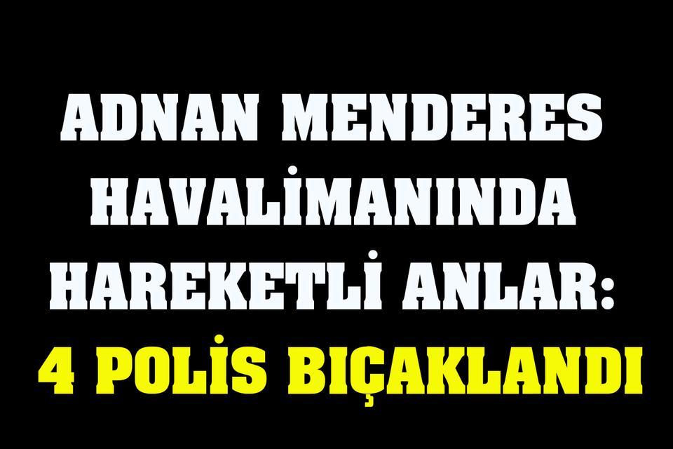 Adnan Menderes Havalimanında hareketli anlar: 4 polis bıçaklandı