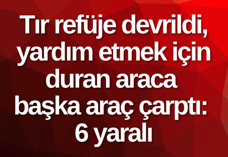 Tır refüje devrildi, yardım etmek için duran araca başka araç çarptı: 6 yaralı