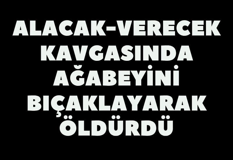 Alacak-verecek kavgasında ağabeyini bıçaklayarak öldürdü