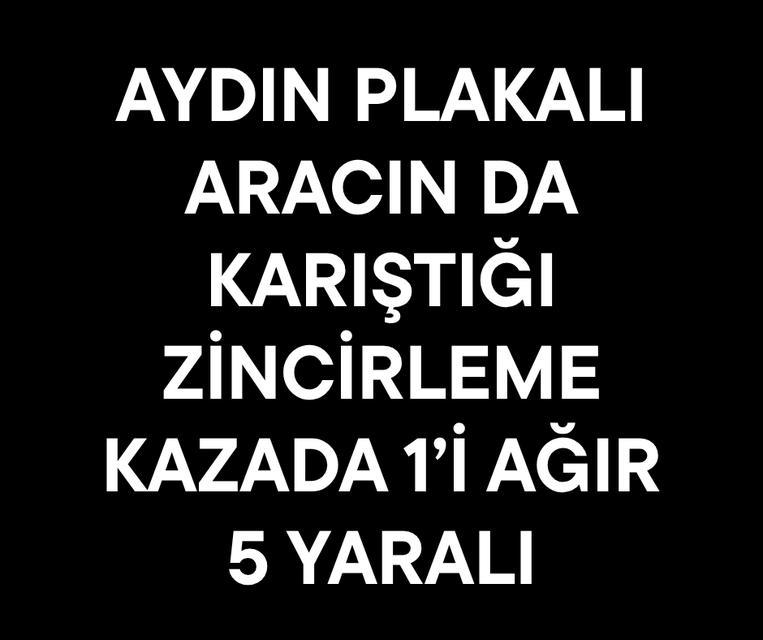 Aydın plakalı aracın da karıştığı zincirleme kazada 1’i ağır 5 yaralı