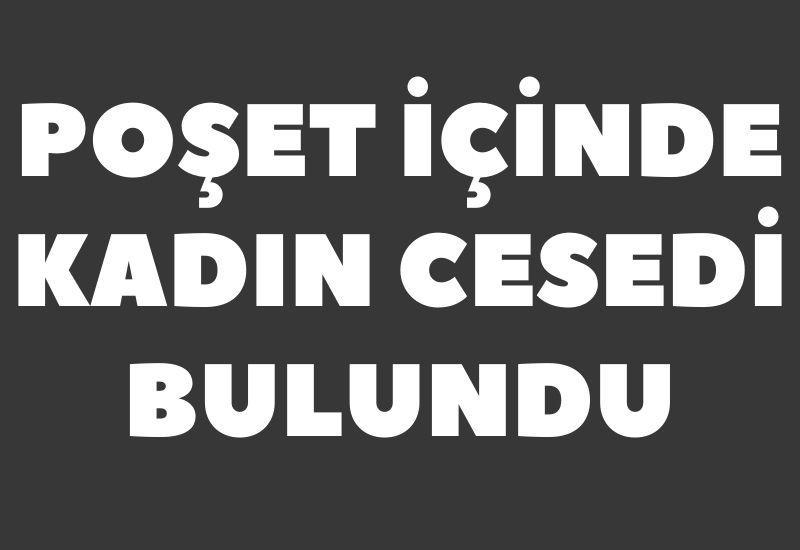 Poşet içinde kadın cesedi bulundu