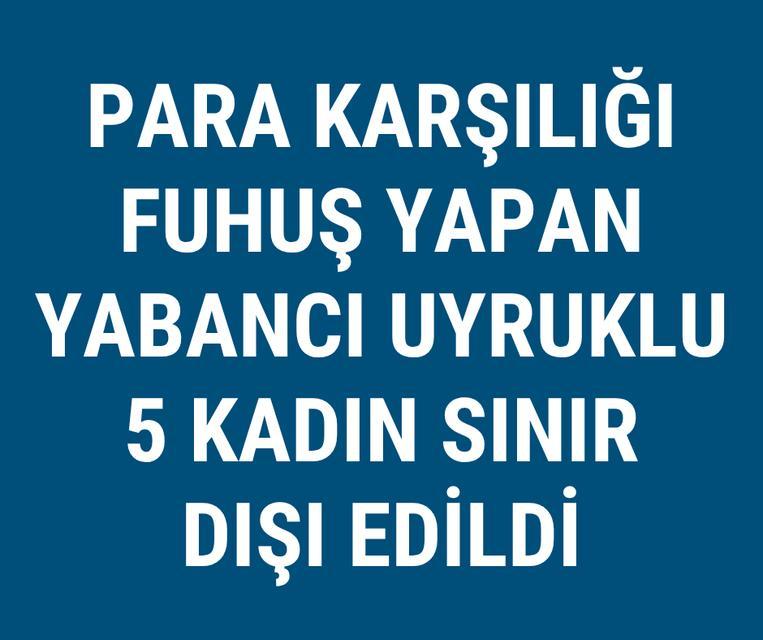 Para karşılığı fuhuş yapan yabancı uyruklu 5 kadın sınır dışı edildi