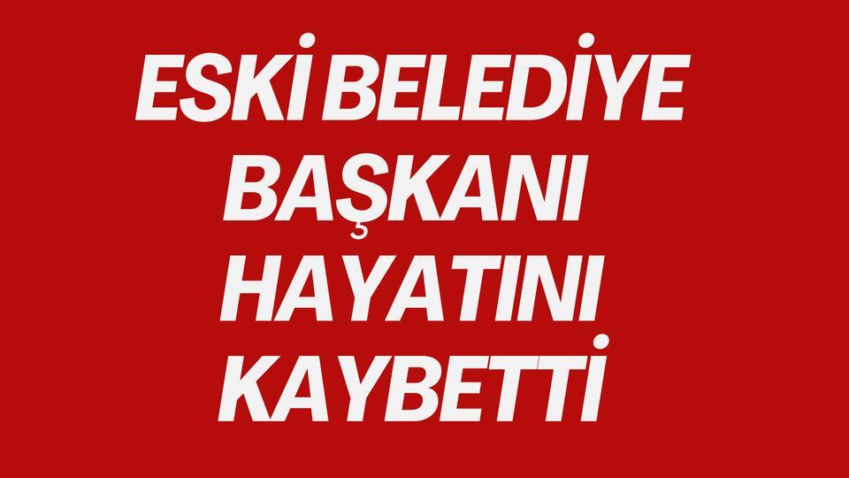 Eski belediye başkanı hayatını kaybetti