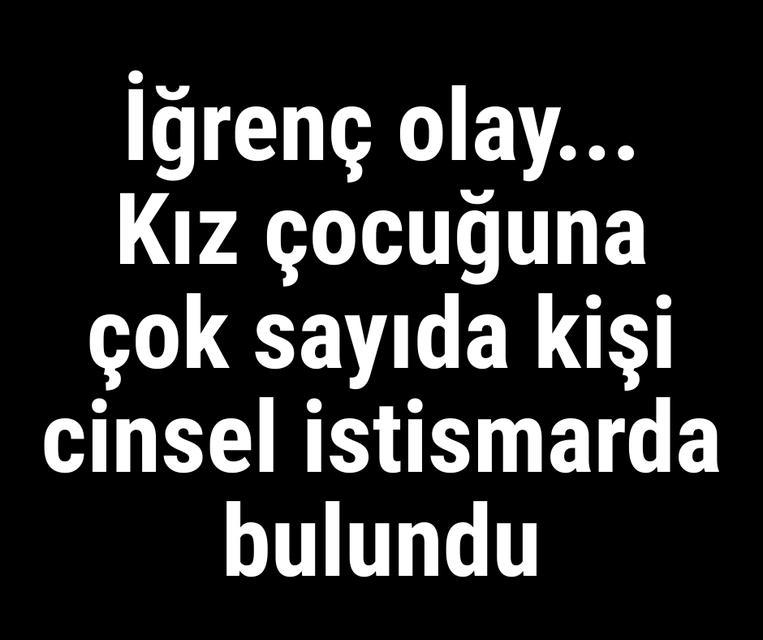 İğrenç olay... Kız çocuğuna çok sayıda kişi cinsel istismarda bulundu