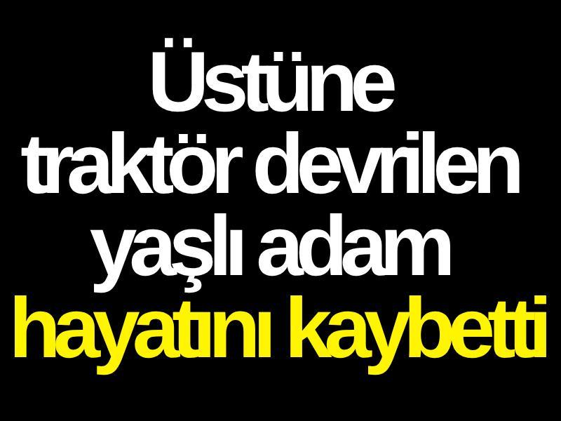 Üstüne traktör devrilen yaşlı adam hayatını kaybetti