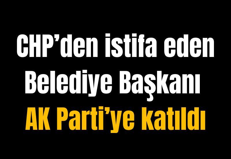 CHP’den istifa eden Belediye Başkanı AK Parti’ye katıldı