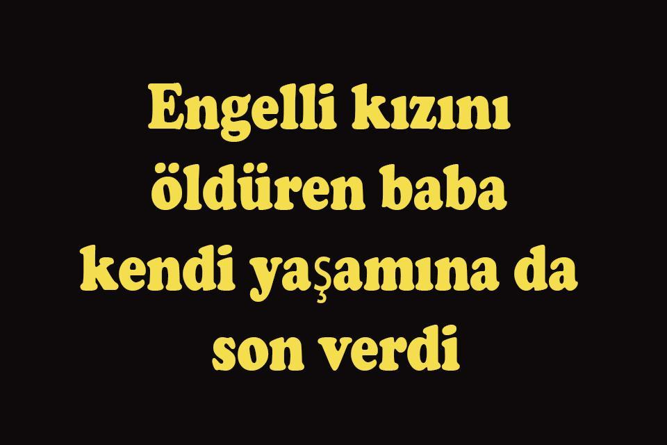 Engelli kızını öldüren baba kendi yaşamına da son verdi