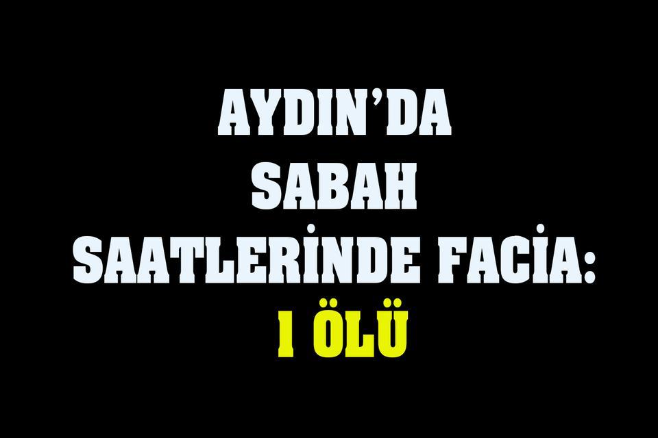 Aydın’da sabah saatlerinde facia: 1 ölü