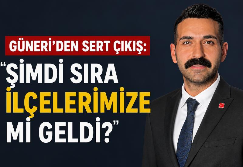 Güneri’den sert çıkış: “Şimdi sıra ilçelerimize mi geldi?”
