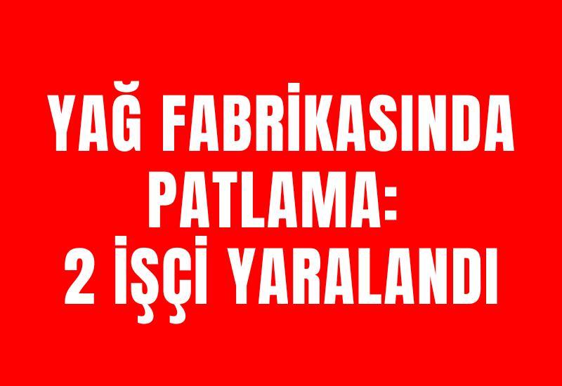 Yağ fabrikasında patlama: 2 işçi yaralandı