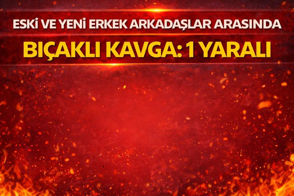 Eski ve yeni erkek arkadaşlar arasında bıçaklı kavga: 1 yaralı