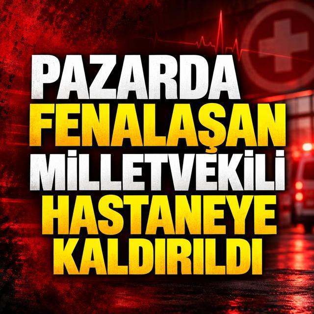 Pazarda fenalaşan milletvekili hastaneye kaldırıldı