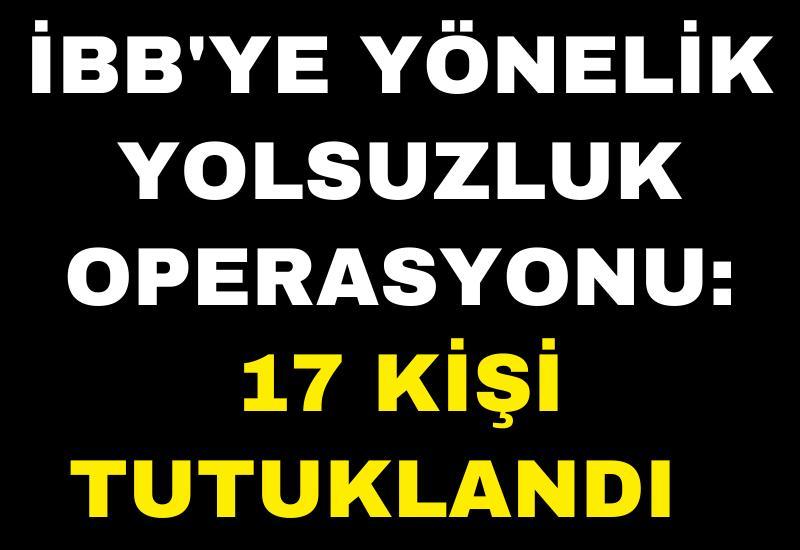 İBB'ye yönelik yolsuzluk operasyonu: 17 kişi tutuklandı