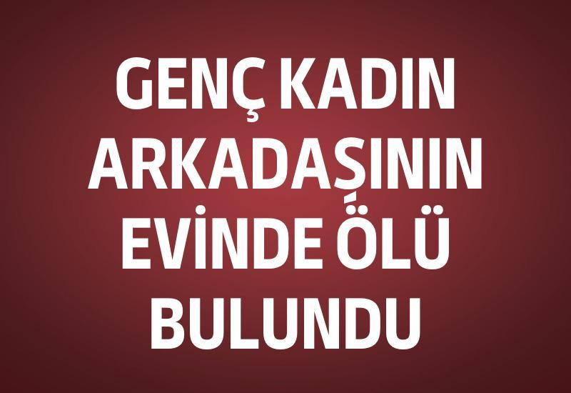 Genç kadın arkadaşının evinde ölü bulundu