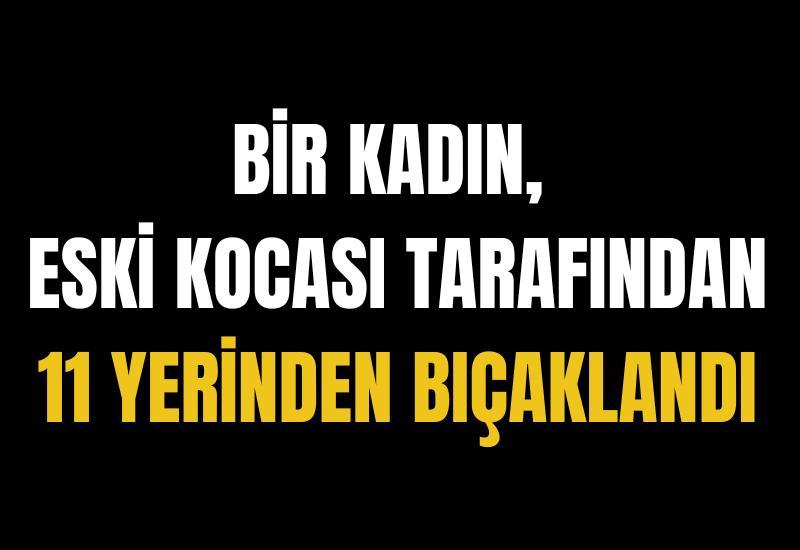 Bir kadın, eski kocası tarafından 11 yerinden bıçaklandı