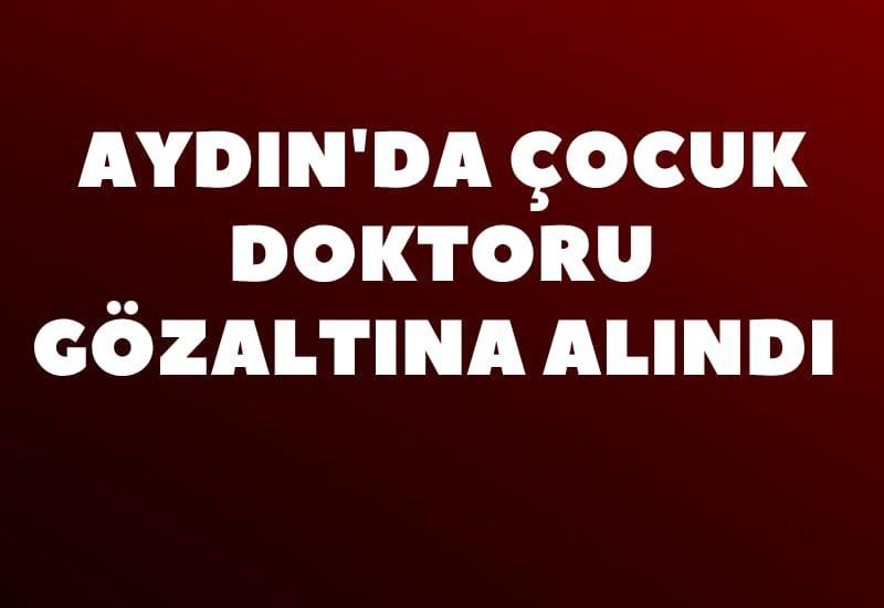 Aydın'da çocuk doktoru gözaltına alındı