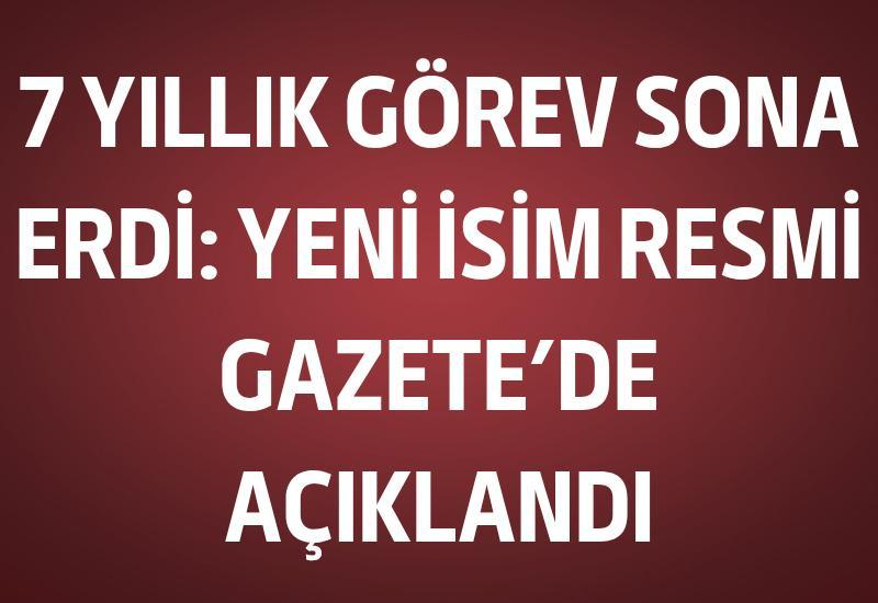 7 yıllık görev sona erdi: Yeni isim Resmi Gazete’de açıklandı