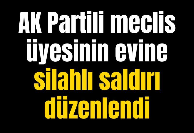 AK Partili meclis üyesinin evine silahlı saldırı düzenlendi