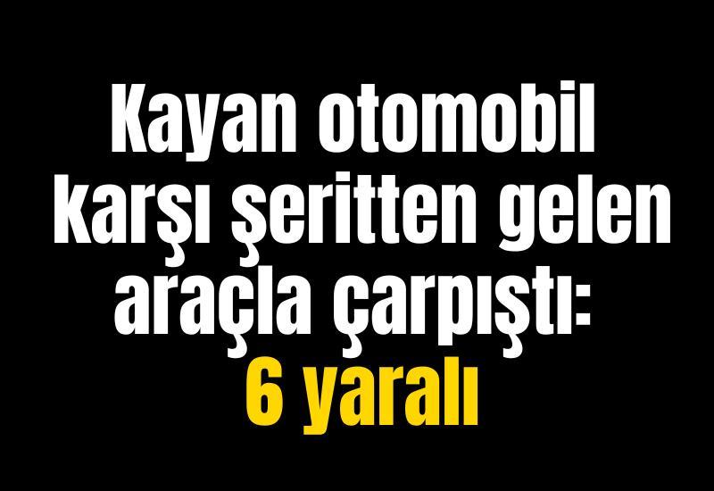 Kayan otomobil karşı şeritten gelen araçla çarpıştı: 6 yaralı