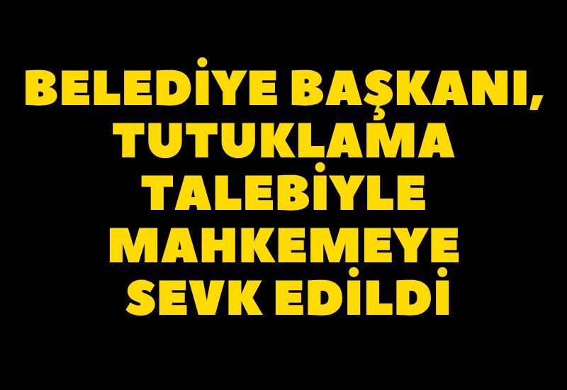 Belediye Başkanı, tutuklama talebiyle mahkemeye sevk edildi