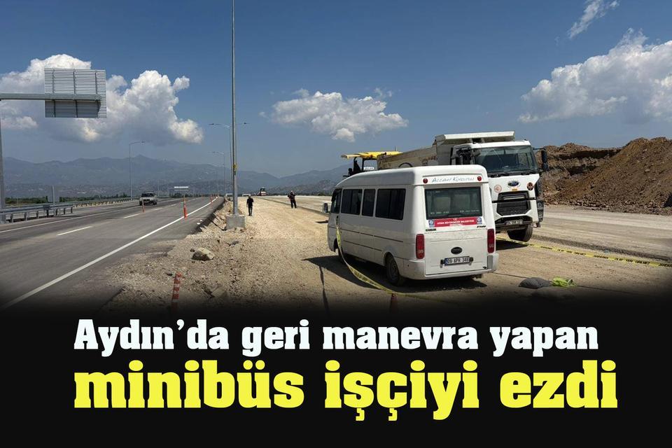 Aydın’da geri manevra yapan minibüs işçiyi ezdi